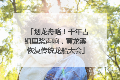划龙舟咯！千年古镇里桨声响，黄龙溪恢复传统龙船大会