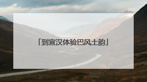 到宣汉体验巴风土韵