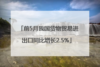前5月我国货物贸易进出口同比增长2.5%