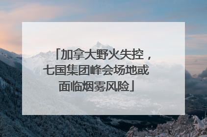 加拿大野火失控，七国集团峰会场地或面临烟雾风险