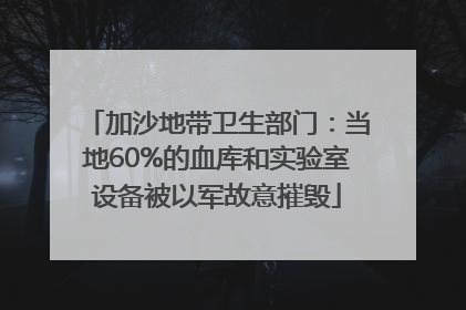 加沙地带卫生部门：当地60%的血库和实验室设备被以军故意摧毁