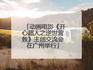 动画电影《开心超人之逆世营救》主创交流会在广州举行