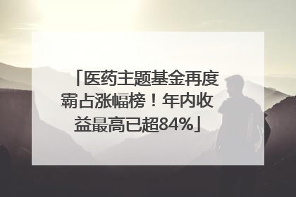 医药主题基金再度霸占涨幅榜！年内收益最高已超84%
