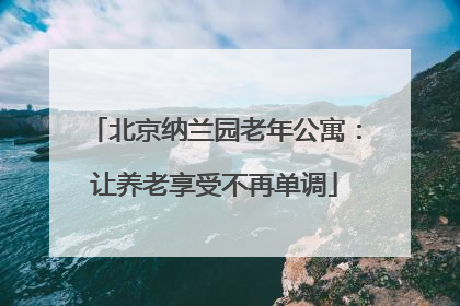 北京纳兰园老年公寓:让养老享受不再单调