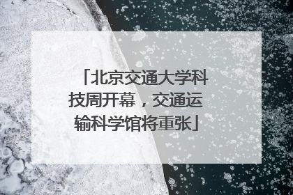 北京交通大学科技周开幕，交通运输科学馆将重张