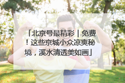 北京号最精彩｜免费！这些京城小众凉爽秘境，溪水清透美如画