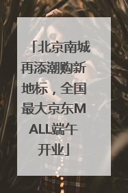 北京南城再添潮购新地标，全国最大京东MALL端午开业