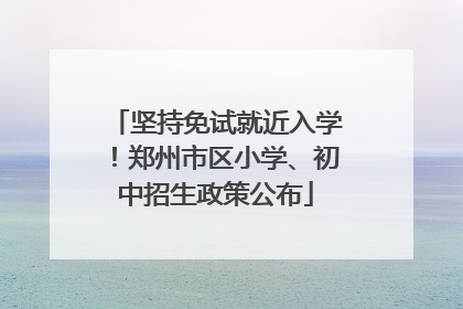 坚持免试就近入学！郑州市区小学、初中招生政策公布