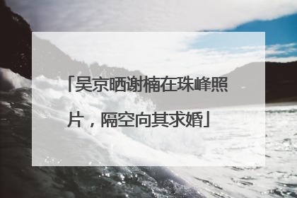 吴京晒谢楠在珠峰照片，隔空向其求婚
