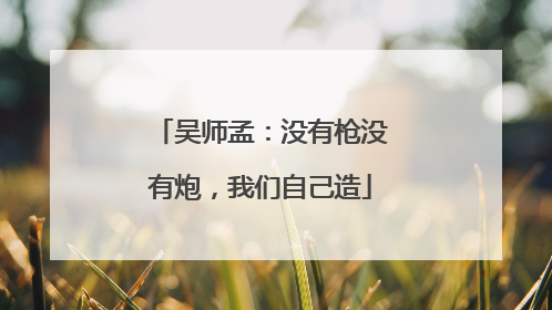 吴师孟：没有枪没有炮，我们自己造