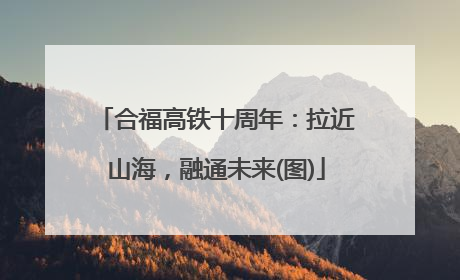 合福高铁十周年：拉近山海，融通未来(图)