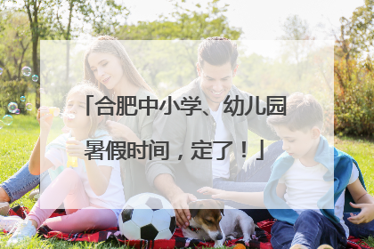 合肥中小学、幼儿园暑假时间，定了！