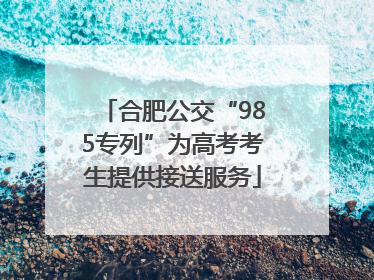 合肥公交“985专列”为高考考生提供接送服务