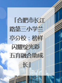 合肥市长江路第三小学兰亭分校：榜样闪耀绽光彩 五育融合助成长
