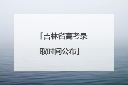 吉林省高考录取时间公布