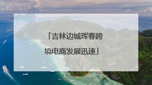 吉林边城珲春跨境电商发展迅速