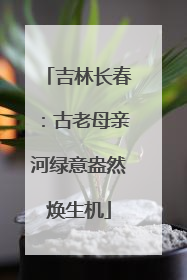 吉林长春：古老母亲河绿意盎然焕生机