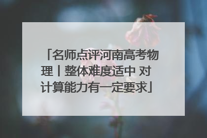 名师点评河南高考物理丨整体难度适中 对计算能力有一定要求