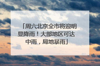 周六北京全市将迎明显降雨！大部地区可达中雨，局地暴雨