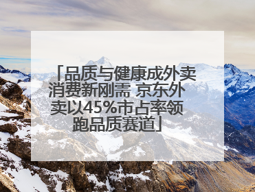 品质与健康成外卖消费新刚需 京东外卖以45%市占率领跑品质赛道