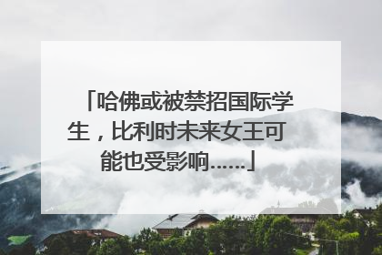 哈佛或被禁招国际学生，比利时未来女王可能也受影响……