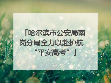 哈尔滨市公安局南岗分局全力以赴护航“平安高考”