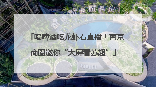 喝啤酒吃龙虾看直播！南京商圈邀你“大屏看苏超”