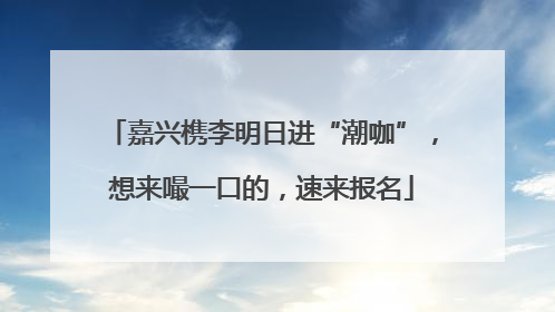 嘉兴槜李明日进“潮咖”，想来嘬一口的，速来报名
