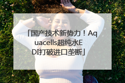 国产技术新势力！Aquacells超纯水EDI打破进口垄断