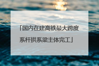 国内在建高铁最大跨度系杆拱系梁主体完工