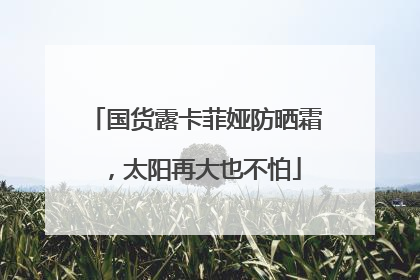 国货露卡菲娅防晒霜，太阳再大也不怕