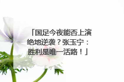 国足今夜能否上演绝地逆袭？张玉宁：胜利是唯一活路！
