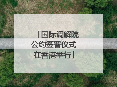 国际调解院公约签署仪式在香港举行