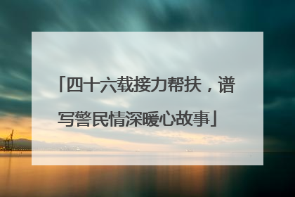四十六载接力帮扶，谱写警民情深暖心故事