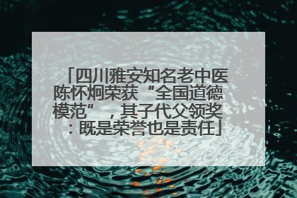 四川雅安知名老中医陈怀炯荣获“全国道德模范”，其子代父领奖：既是荣誉也是责任