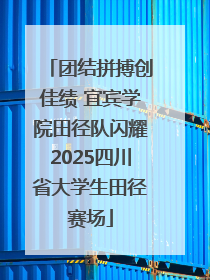团结拼搏创佳绩 宜宾学院田径队闪耀2025四川省大学生田径赛场