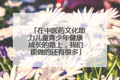 在中医药文化助力儿童青少年健康成长的路上，我们能做的还有很多