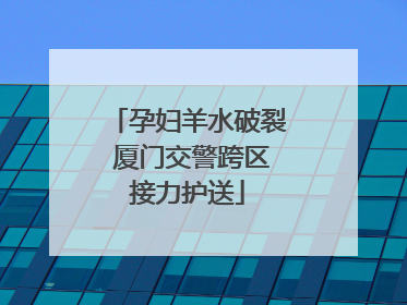 孕妇羊水破裂 厦门交警跨区接力护送