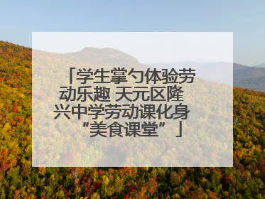 学生掌勺体验劳动乐趣 天元区隆兴中学劳动课化身“美食课堂”
