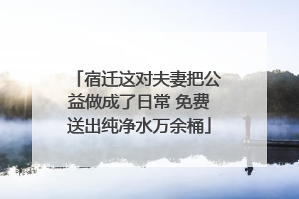 宿迁这对夫妻把公益做成了日常 免费送出纯净水万余桶