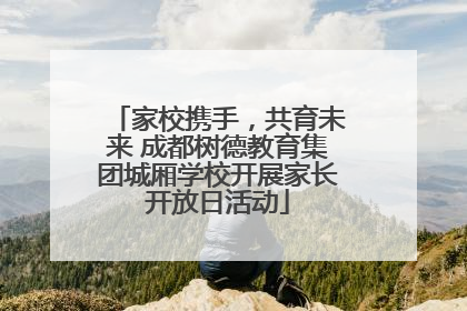 家校携手，共育未来 成都树德教育集团城厢学校开展家长开放日活动