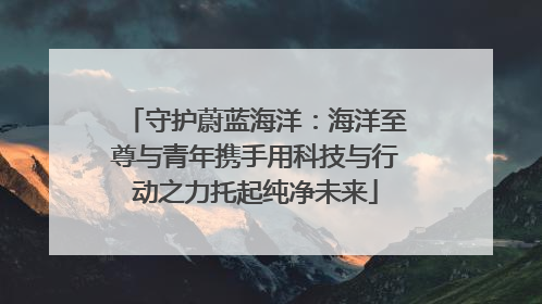 守护蔚蓝海洋：海洋至尊与青年携手用科技与行动之力托起纯净未来