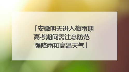 安徽明天进入梅雨期 高考期间需注意防范强降雨和高温天气
