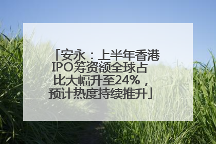 安永：上半年香港IPO筹资额全球占比大幅升至24%，预计热度持续推升