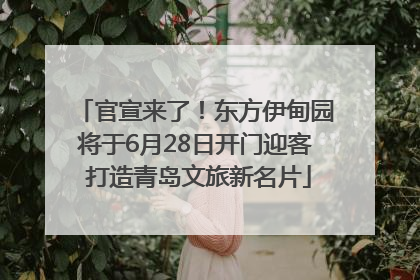官宣来了！东方伊甸园将于6月28日开门迎客 打造青岛文旅新名片
