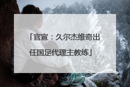 官宣：久尔杰维奇出任国足代理主教练