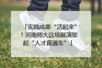 实践成果“活起来”！河南师大这场展演架起“人才直通车”