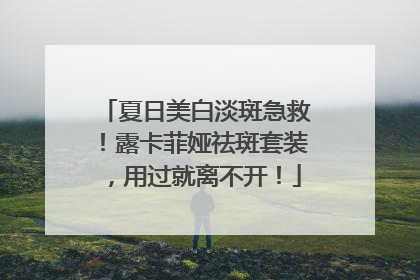 夏日美白淡斑急救！露卡菲娅祛斑套装，用过就离不开！