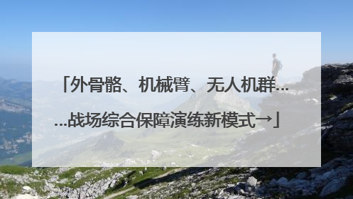 外骨骼、机械臂、无人机群……战场综合保障演练新模式→