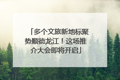 多个文旅新地标聚势顺德龙江！这场推介大会即将开启